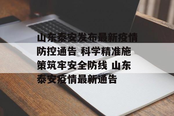 山东泰安发布最新疫情防控通告 科学精准施策筑牢安全防线 山东泰安疫情最新通告