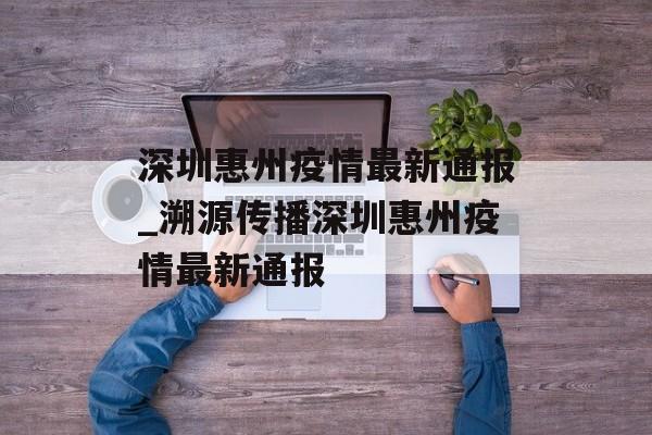 深圳惠州疫情最新通报_溯源传播深圳惠州疫情最新通报