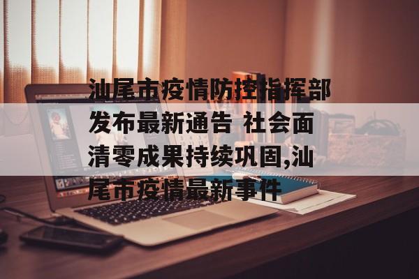 汕尾市疫情防控指挥部发布最新通告 社会面清零成果持续巩固,汕尾市疫情最新事件