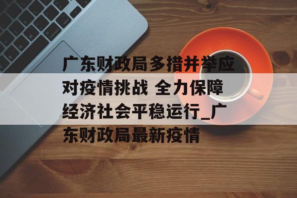 广东财政局多措并举应对疫情挑战 全力保障经济社会平稳运行_广东财政局最新疫情