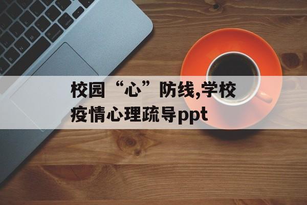 校园“心”防线,学校疫情心理疏导ppt