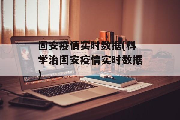 固安疫情实时数据(科学治固安疫情实时数据)