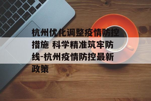 杭州优化调整疫情防控措施 科学精准筑牢防线-杭州疫情防控最新政策