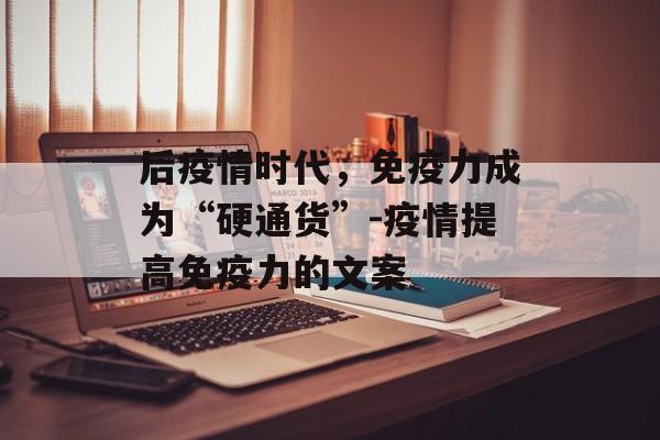 后疫情时代，免疫力成为“硬通货”-疫情提高免疫力的文案